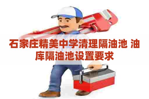 石家庄精美中学清理隔油池 油库隔油池设置要求