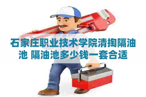 石家庄职业技术学院清掏隔油池 隔油池多少钱一套合适