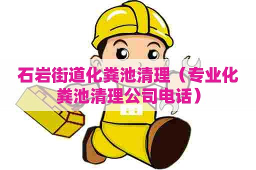 石岩街道化粪池清理（专业化粪池清理公司电话）