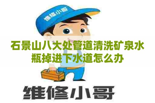 石景山八大处管道清洗矿泉水瓶掉进下水道怎么办
