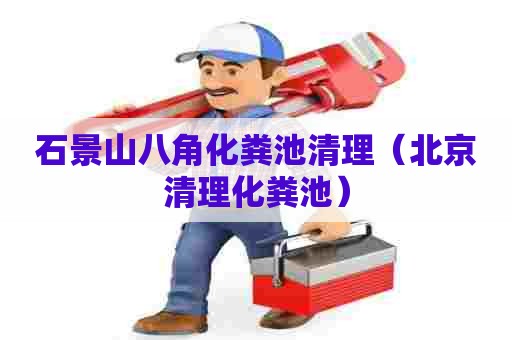 石景山八角化粪池清理（北京清理化粪池）