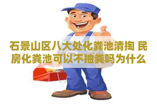 石景山区八大处化粪池清掏 民房化粪池可以不抽粪吗为什么