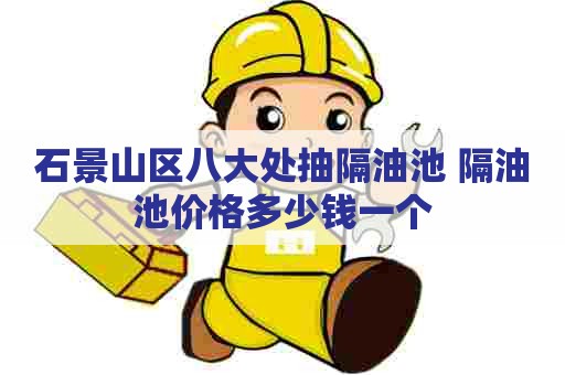 石景山区八大处抽隔油池 隔油池价格多少钱一个