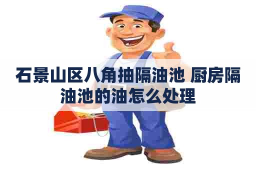 石景山区八角抽隔油池 厨房隔油池的油怎么处理