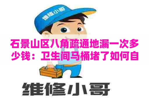 石景山区八角疏通地漏一次多少钱：卫生间马桶堵了如何自己快速疏通地漏