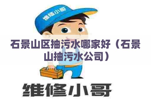 石景山区抽污水哪家好（石景山抽污水公司）