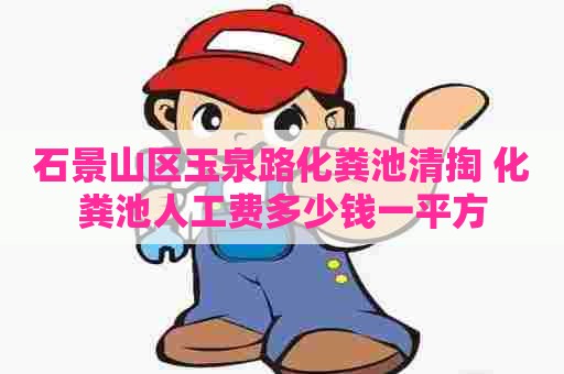 石景山区玉泉路化粪池清掏 化粪池人工费多少钱一平方