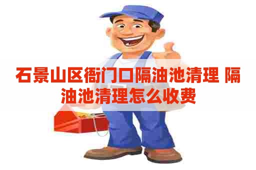 石景山区衙门口隔油池清理 隔油池清理怎么收费