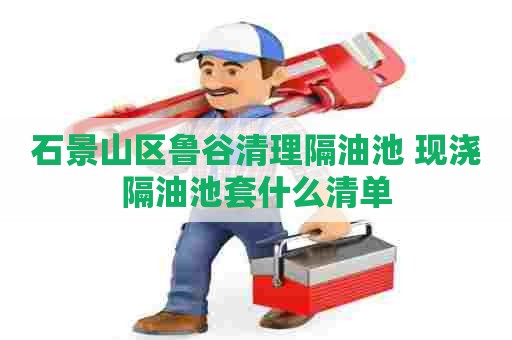 石景山区鲁谷清理隔油池 现浇隔油池套什么清单 石景山区鲁谷清理隔油池 现浇隔油池套什么清单