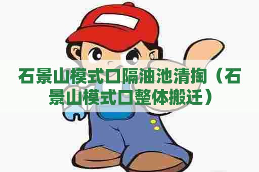 石景山模式口隔油池清掏(石景山模式口整体搬迁) 石景山模式口隔油池清掏(石景山模式口整体搬迁)