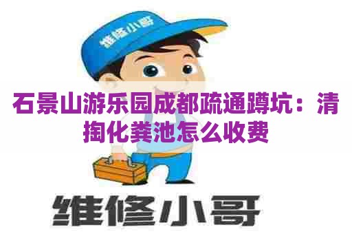 石景山游乐园成都疏通蹲坑：清掏化粪池怎么收费
