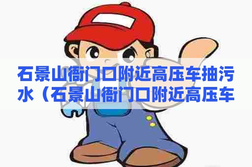石景山衙门口附近高压车抽污水（石景山衙门口附近高压车抽污水电话）