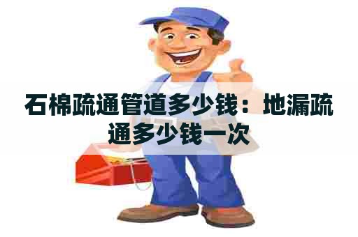 石棉疏通管道多少钱：地漏疏通多少钱一次