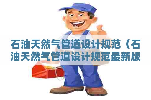 石油天然气管道设计规范（石油天然气管道设计规范最新版）