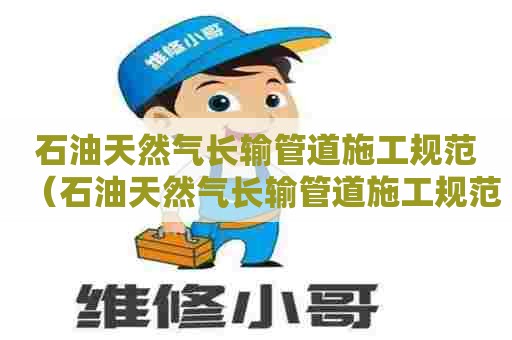 石油天然气长输管道施工规范（石油天然气长输管道施工规范最新）