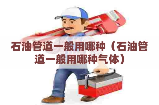 石油管道一般用哪种(石油管道一般用哪种气体) 石油管道一般用哪种(石油管道一般用哪种气体)