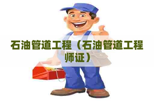 石油管道工程（石油管道工程师证）