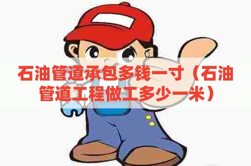石油管道承包多钱一寸（石油管道工程做工多少一米）