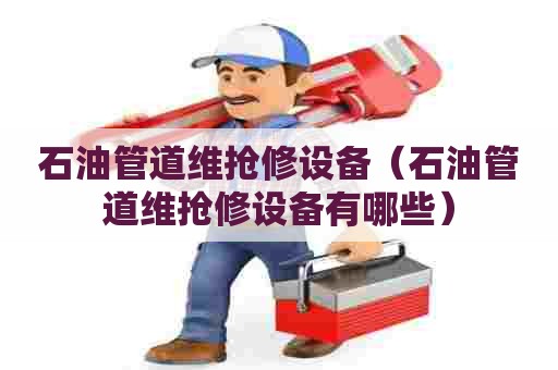 石油管道维抢修设备（石油管道维抢修设备有哪些）