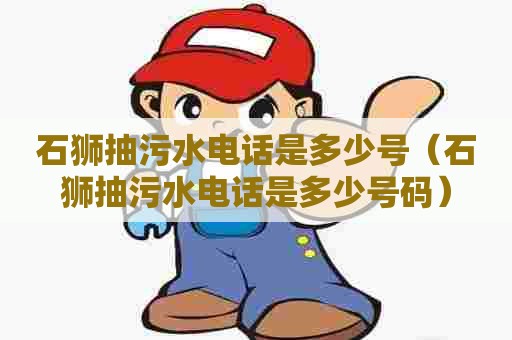 石狮抽污水电话是多少号（石狮抽污水电话是多少号码）
