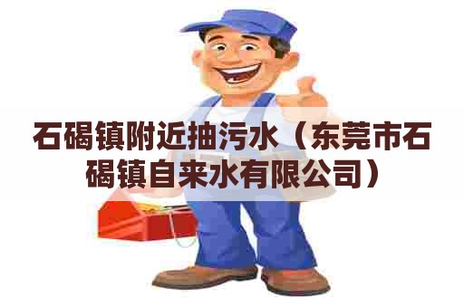 石碣镇附近抽污水（东莞市石碣镇自来水有限公司）