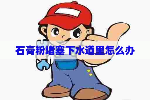 石膏粉堵塞下水道里怎么办