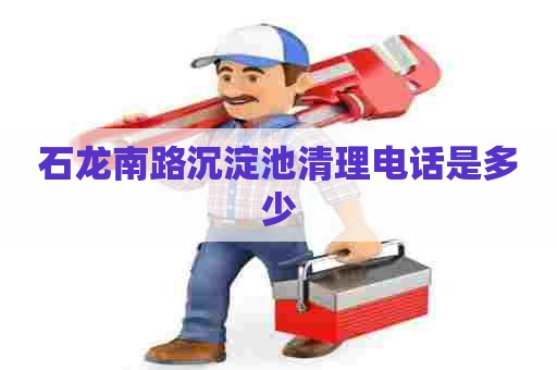 石龙南路沉淀池清理电话是多少 石龙南路沉淀池清理电话是多少