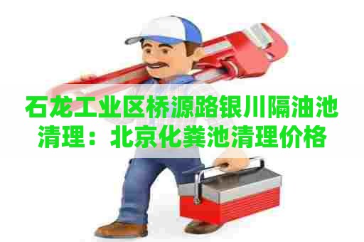 石龙工业区桥源路银川隔油池清理：北京化粪池清理价格