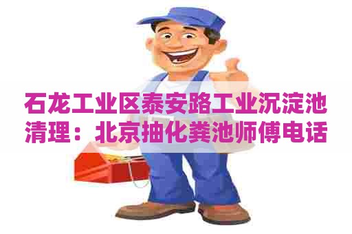 石龙工业区泰安路工业沉淀池清理：北京抽化粪池师傅电话