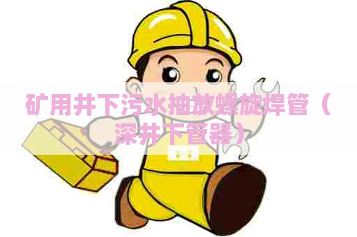 矿用井下污水抽放螺旋焊管（深井下管器）