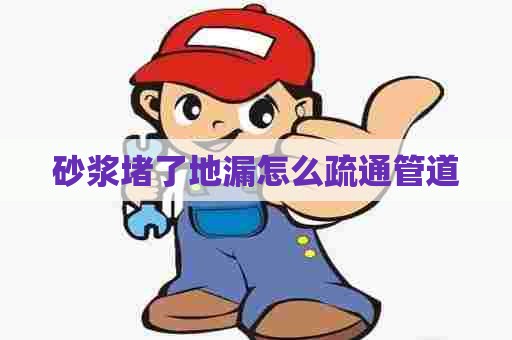 砂浆堵了地漏怎么疏通管道