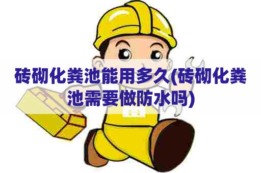 砖砌化粪池能用多久(砖砌化粪池需要做防水吗) 砖砌化粪池能用多久(砖砌化粪池需要做防水吗)