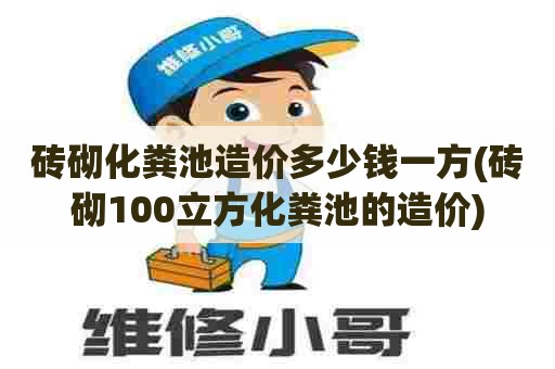 砖砌化粪池造价多少钱一方(砖砌100立方化粪池的造价)