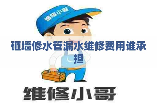 砸墙修水管漏水维修费用谁承担