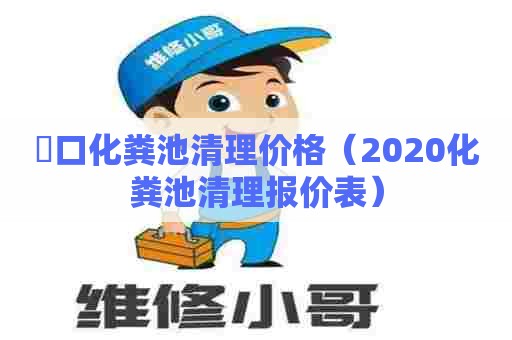 硚口化粪池清理价格（2020化粪池清理报价表）
