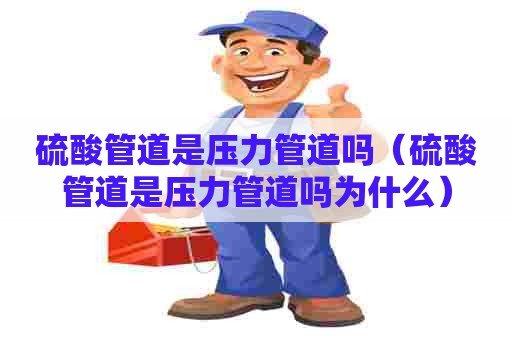 硫酸管道是压力管道吗（硫酸管道是压力管道吗为什么）