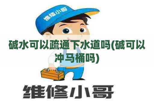 碱水可以疏通下水道吗(碱可以冲马桶吗)