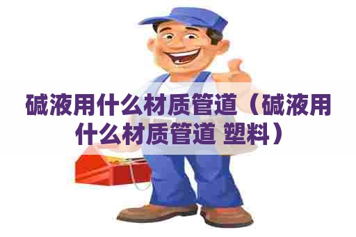 碱液用什么材质管道（碱液用什么材质管道 塑料）
