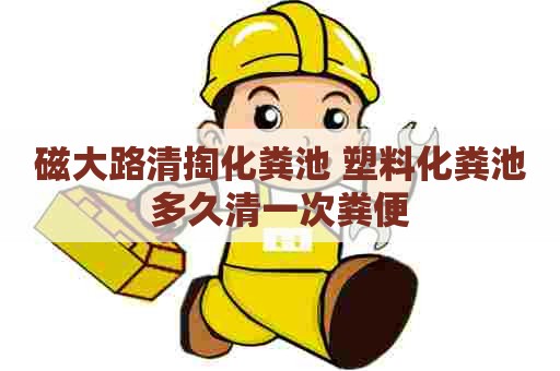 磁大路清掏化粪池 塑料化粪池多久清一次粪便