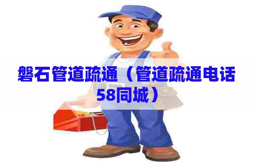 磐石管道疏通(管道疏通电话58同城) 磐石管道疏通(管道疏通电话58同城)