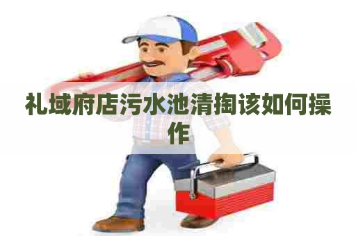 礼域府店污水池清掏该如何操作