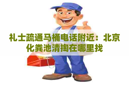 礼士疏通马桶电话附近：北京化粪池清掏在哪里找