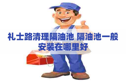 礼士路清理隔油池 隔油池一般安装在哪里好