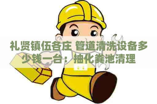 礼贤镇伍各庄 管道清洗设备多少钱一台：抽化粪池清理