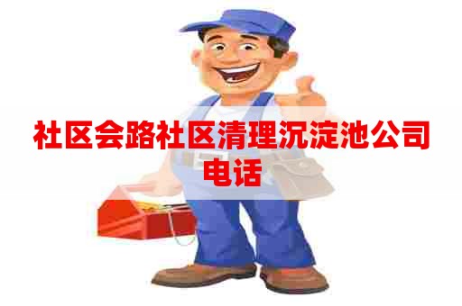 社区会路社区清理沉淀池公司电话 社区会路社区清理沉淀池公司电话