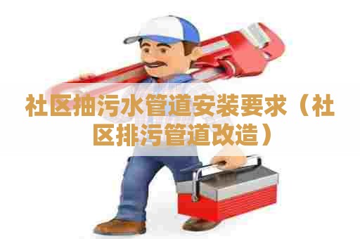 社区抽污水管道安装要求（社区排污管道改造）