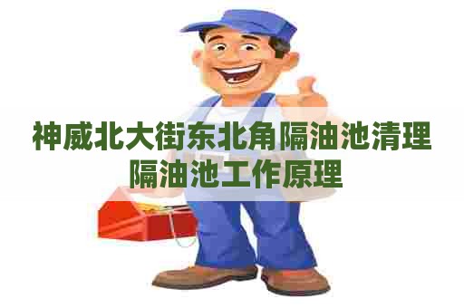 神威北大街东北角隔油池清理 隔油池工作原理