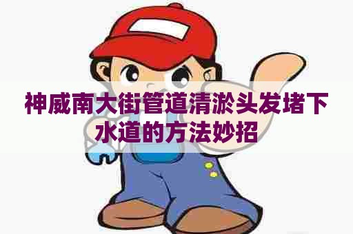 神威南大街管道清淤头发堵下水道的方法妙招 神威南大街管道清淤头发堵下水道的方法妙招