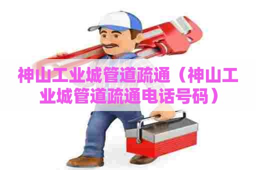 神山工业城管道疏通（神山工业城管道疏通电话号码）
