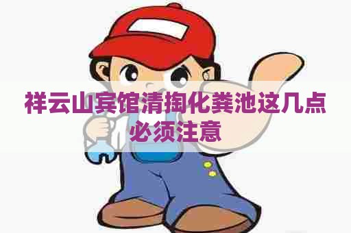 祥云山宾馆清掏化粪池这几点必须注意